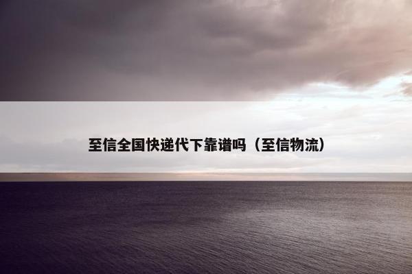 至信全国快递代下靠谱吗（至信物流）