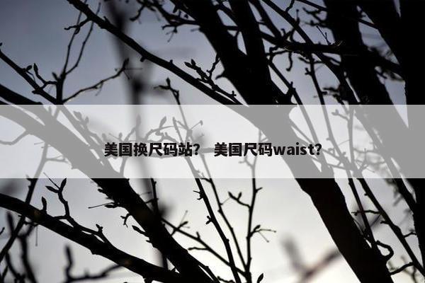 美国换尺码站？ 美国尺码waist？