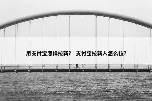 用支付宝怎样拉新？ 支付宝拉新人怎么拉？