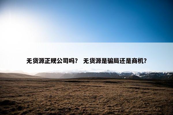 无货源正规公司吗？ 无货源是骗局还是商机？