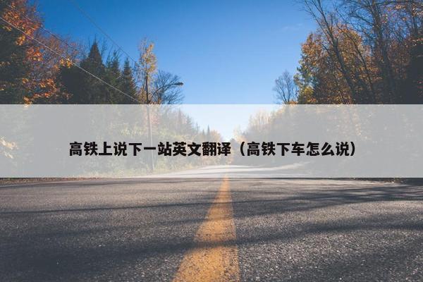 高铁上说下一站英文翻译（高铁下车怎么说）