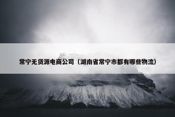 常宁无货源电商公司（湖南省常宁市都有哪些物流）