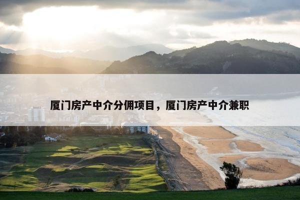 厦门房产中介分佣项目，厦门房产中介兼职