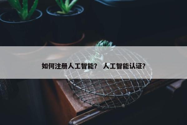 如何注册人工智能？ 人工智能认证？