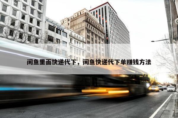 闲鱼里面快递代下，闲鱼快递代下单赚钱方法