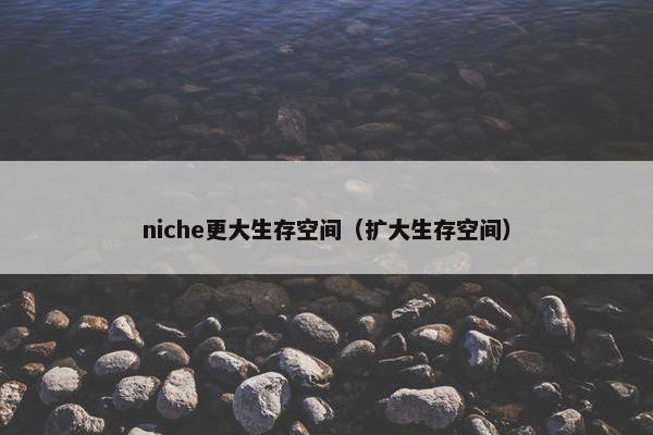 niche更大生存空间（扩大生存空间）