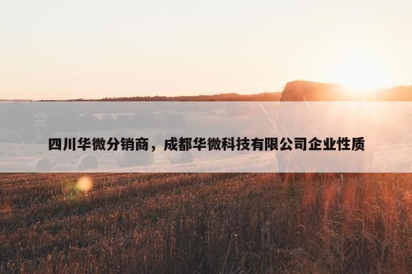 四川华微分销商，成都华微科技有限公司企业性质