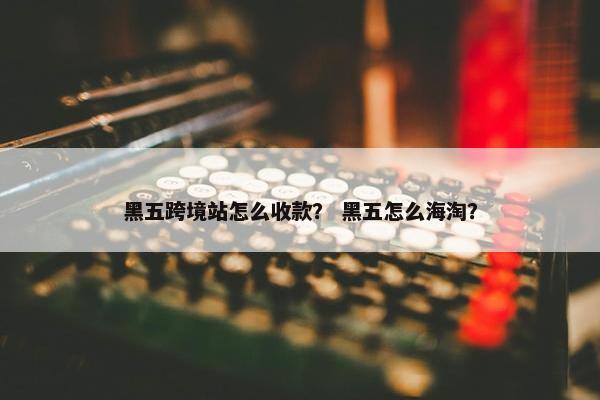 黑五跨境站怎么收款？ 黑五怎么海淘？