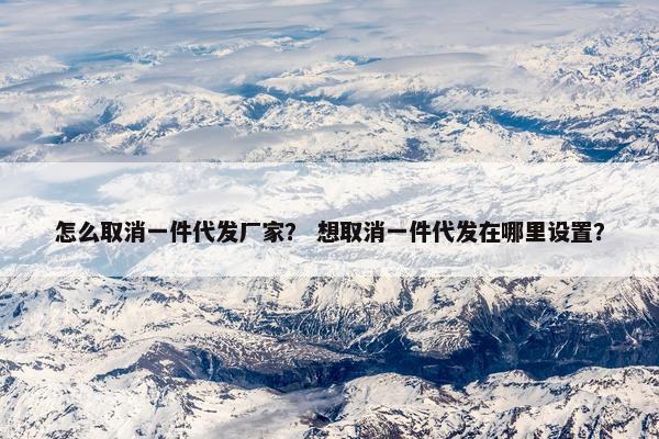 怎么取消一件代发厂家？ 想取消一件代发在哪里设置？