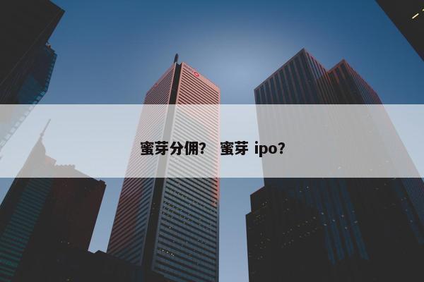 蜜芽分佣？ 蜜芽 ipo？