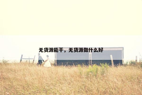 无货源能干，无货源做什么好