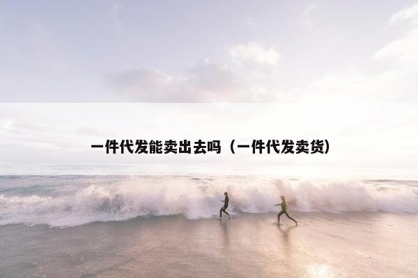 一件代发能卖出去吗（一件代发卖货）