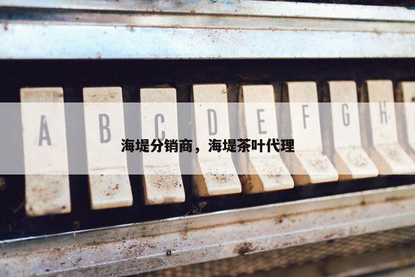 海堤分销商，海堤茶叶代理