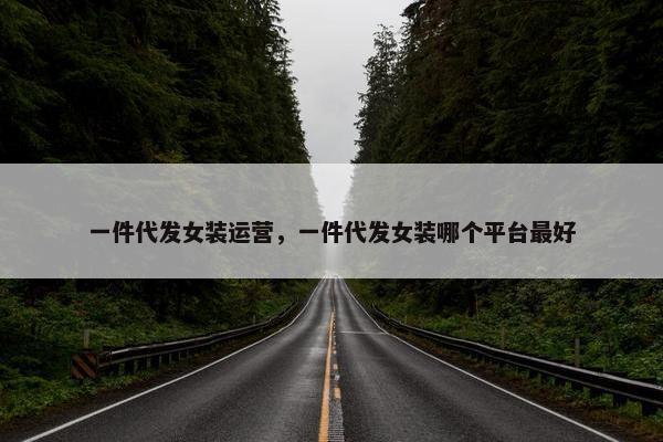 一件代发女装运营，一件代发女装哪个平台最好