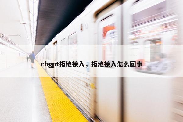 chgpt拒绝接入，拒绝接入怎么回事