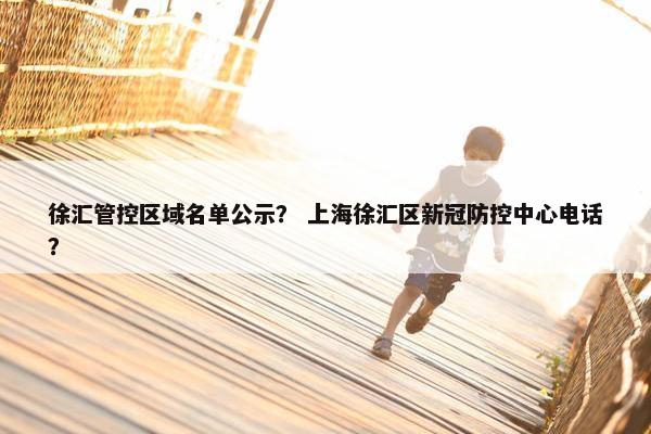 徐汇管控区域名单公示？ 上海徐汇区新冠防控中心电话？