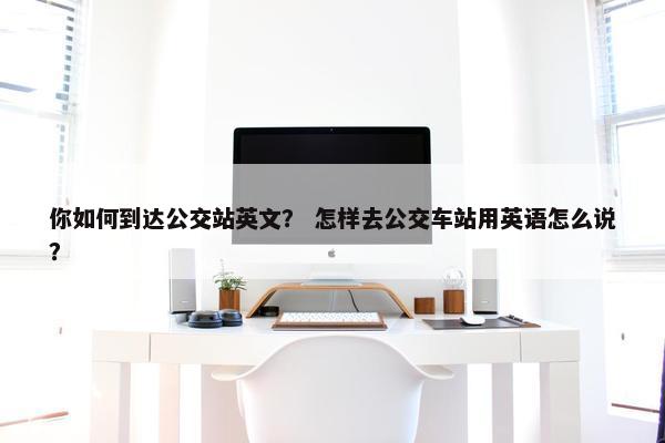 你如何到达公交站英文？ 怎样去公交车站用英语怎么说？