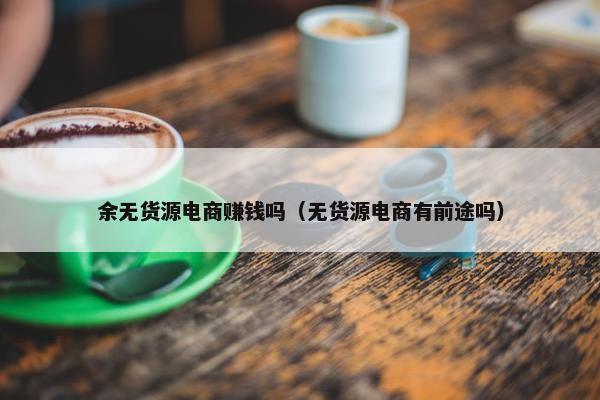 余无货源电商赚钱吗（无货源电商有前途吗）