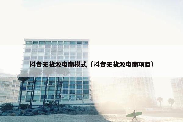 抖音无货源电商模式（抖音无货源电商项目）