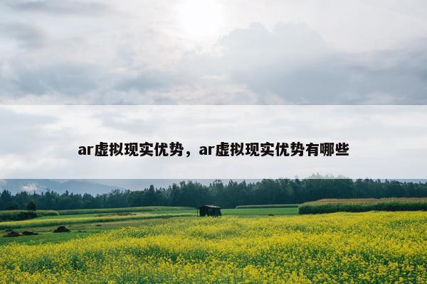 ar虚拟现实优势，ar虚拟现实优势有哪些