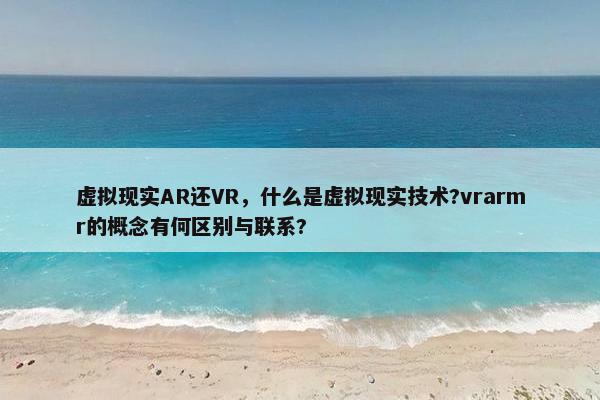 虚拟现实AR还VR，什么是虚拟现实技术?vrarmr的概念有何区别与联系?