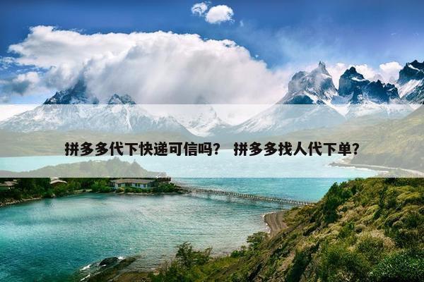 拼多多代下快递可信吗？ 拼多多找人代下单？