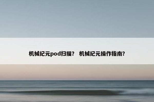 机械纪元pod扫描？ 机械纪元操作指南？