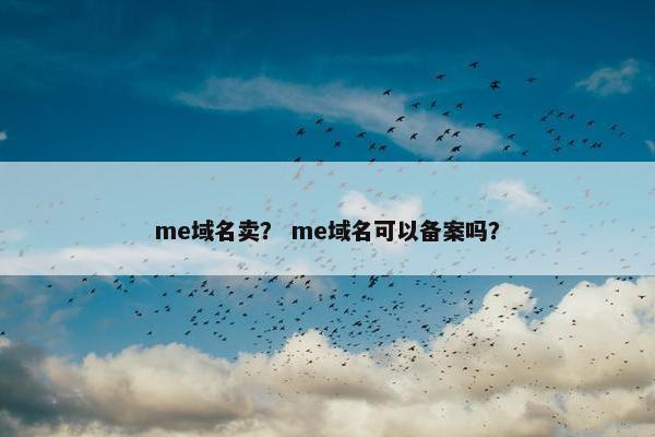 me域名卖？ me域名可以备案吗？
