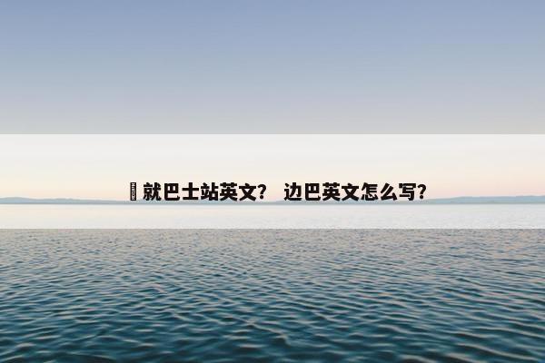 邊就巴士站英文？ 边巴英文怎么写？