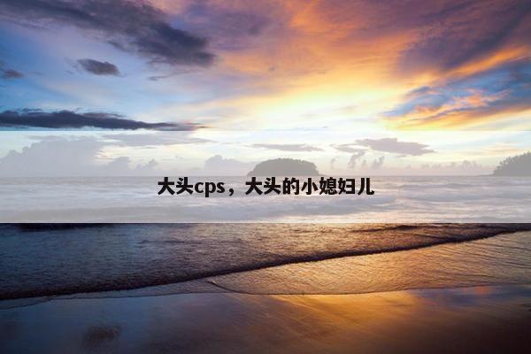 大头cps，大头的小媳妇儿
