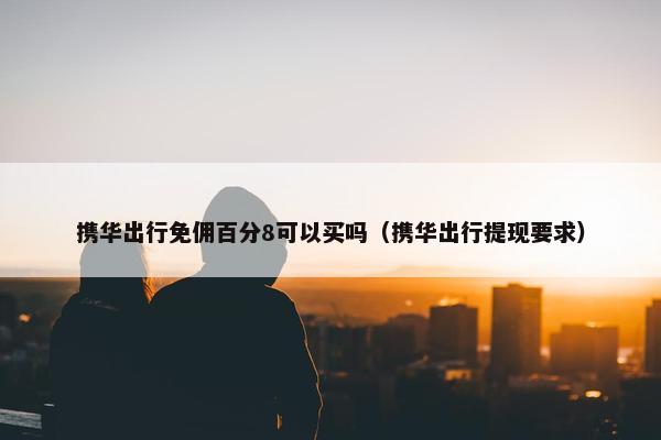 携华出行免佣百分8可以买吗（携华出行提现要求）