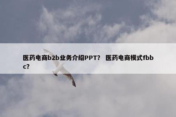 医药电商b2b业务介绍PPT？ 医药电商模式fbbc？