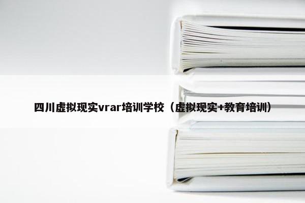四川虚拟现实vrar培训学校（虚拟现实+教育培训）