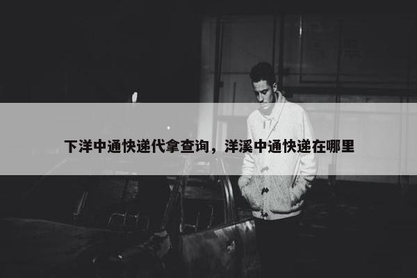 下洋中通快递代拿查询，洋溪中通快递在哪里