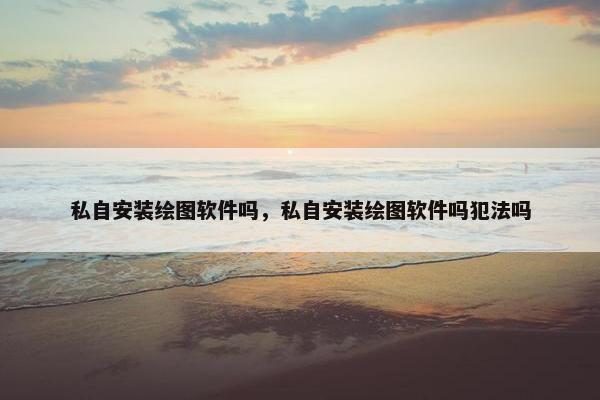 私自安装绘图软件吗，私自安装绘图软件吗犯法吗