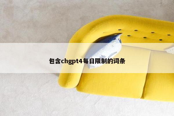 包含chgpt4每日限制的词条