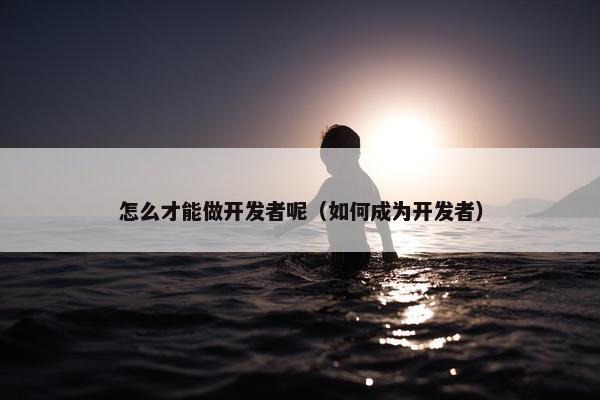 怎么才能做开发者呢（如何成为开发者）