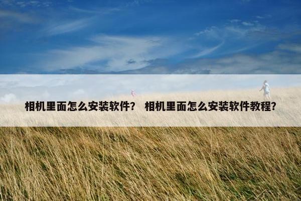 相机里面怎么安装软件？ 相机里面怎么安装软件教程？