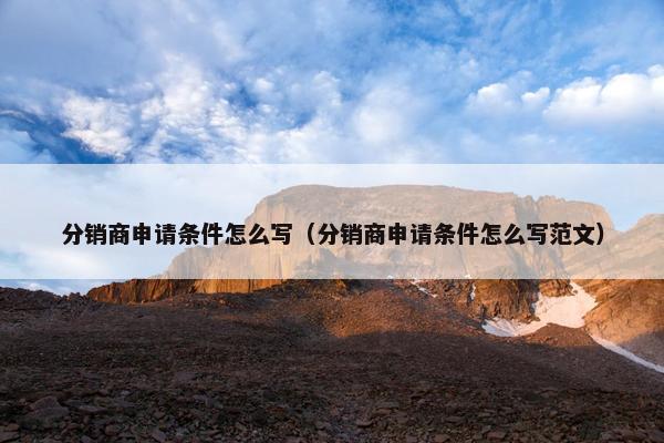 分销商申请条件怎么写（分销商申请条件怎么写范文）