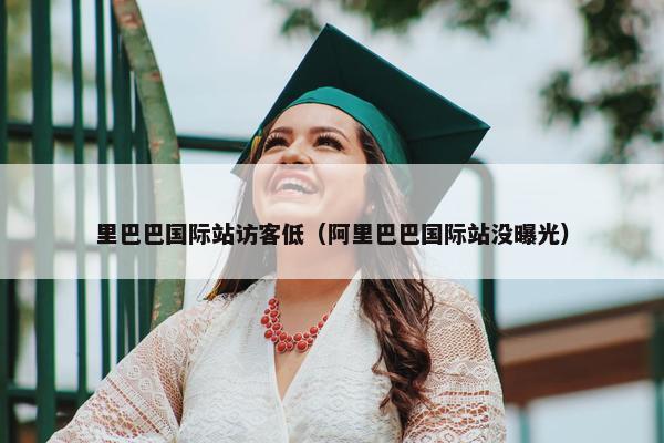 里巴巴国际站访客低（阿里巴巴国际站没曝光）