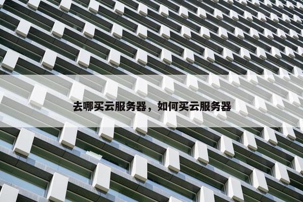 去哪买云服务器，如何买云服务器