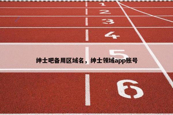 绅士吧备用区域名，绅士领域app账号