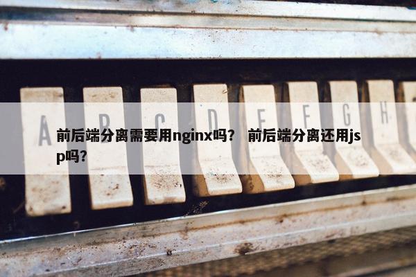 前后端分离需要用nginx吗？ 前后端分离还用jsp吗？