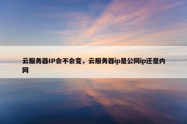 云服务器IP会不会变，云服务器ip是公网ip还是内网