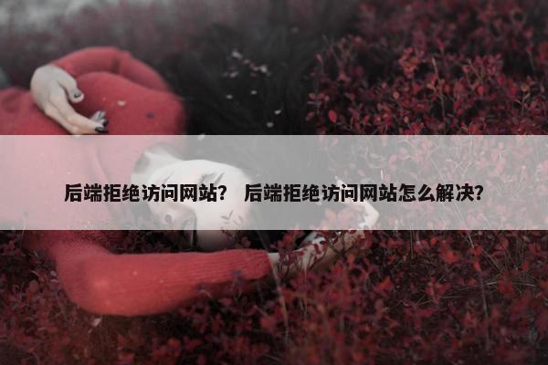 后端拒绝访问网站？ 后端拒绝访问网站怎么解决？