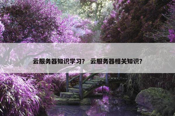 云服务器知识学习？ 云服务器相关知识？