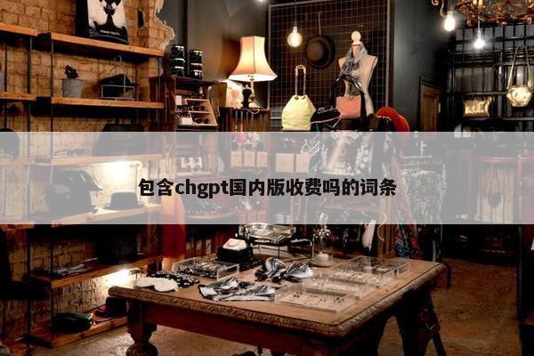 包含chgpt国内版收费吗的词条