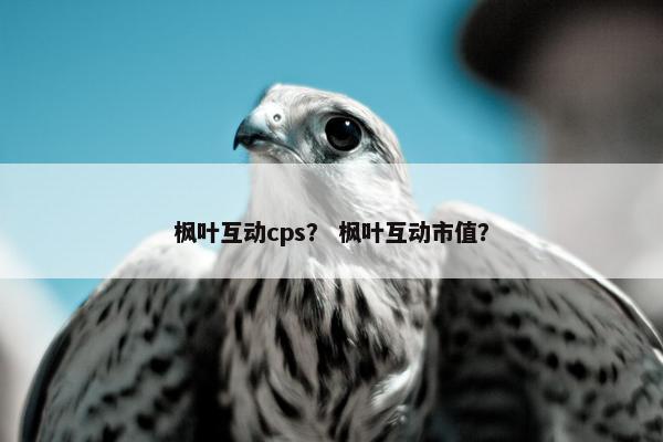 枫叶互动cps？ 枫叶互动市值？
