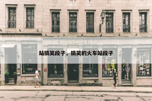 站搞笑段子，搞笑的火车站段子