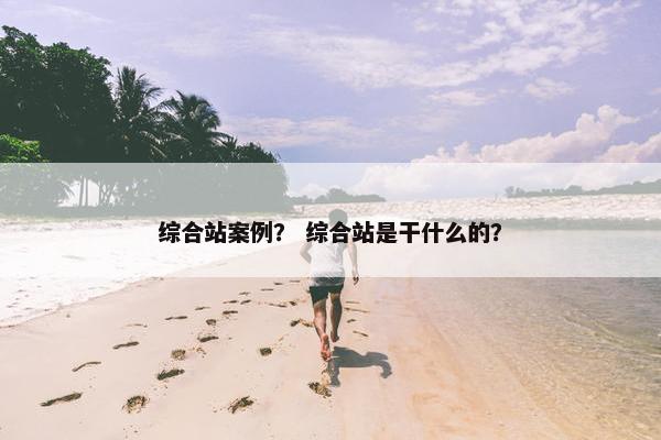 综合站案例？ 综合站是干什么的？
